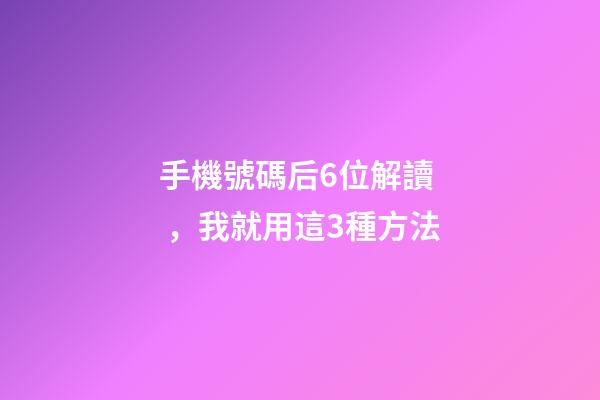 手機號碼后6位解讀，我就用這3種方法-第1張-觀點-玄機派